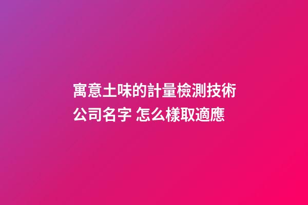 寓意土味的計量檢測技術公司名字 怎么樣取適應-第1張-公司起名-玄機派